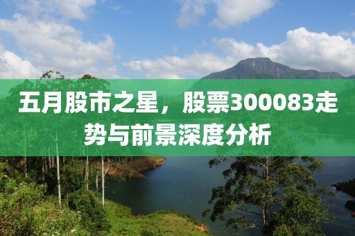 五月股市之星，股票300083走势与前景深度分析