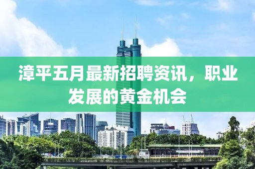 漳平五月最新招聘资讯，职业发展的黄金机会