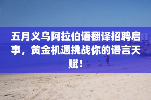 五月义乌阿拉伯语翻译招聘启事，黄金机遇挑战你的语言天赋！