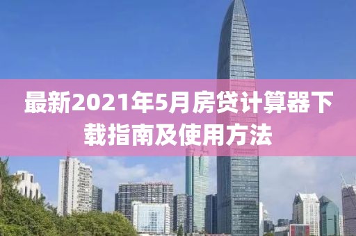 最新2021年5月房贷计算器下载指南及使用方法