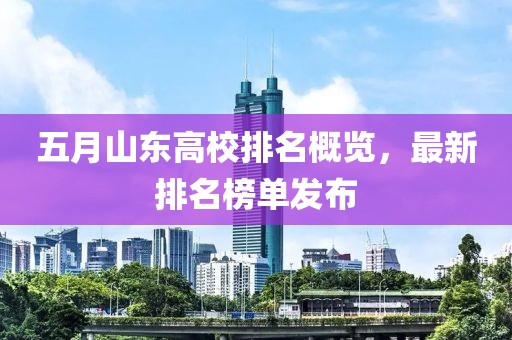 五月山东高校排名概览，最新排名榜单发布