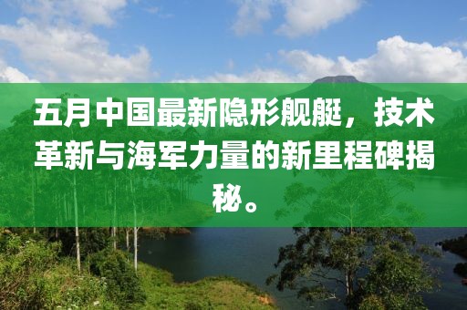 五月中国最新隐形舰艇，技术革新与海军力量的新里程碑揭秘。