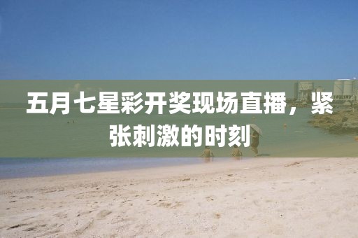 五月七星彩开奖现场直播，紧张刺激的时刻