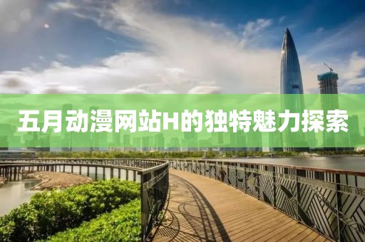 五月动漫网站H的独特魅力探索