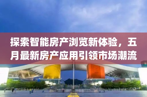 探索智能房产浏览新体验，五月最新房产应用引领市场潮流