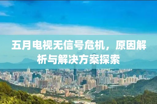 五月电视无信号危机，原因解析与解决方案探索