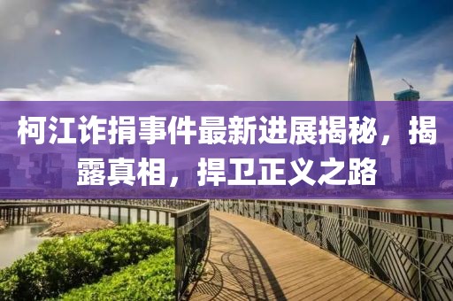 柯江诈捐事件最新进展揭秘，揭露真相，捍卫正义之路