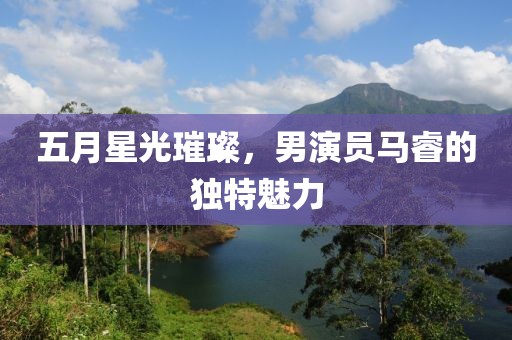 五月星光璀璨，男演员马睿的独特魅力