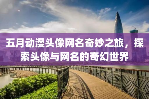 五月动漫头像网名奇妙之旅，探索头像与网名的奇幻世界