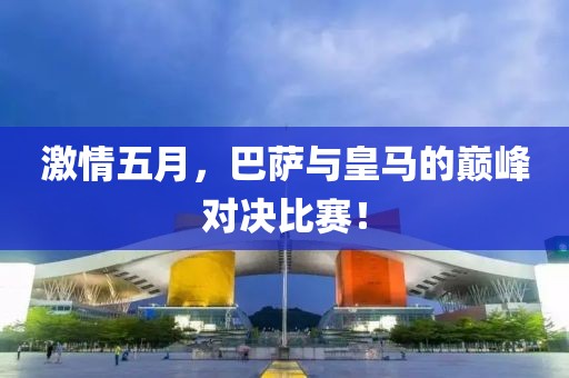 激情五月，巴萨与皇马的巅峰对决比赛！