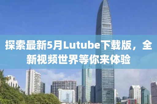 探索最新5月Lutube下载版，全新视频世界等你来体验