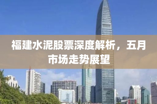 福建水泥股票深度解析，五月市场走势展望