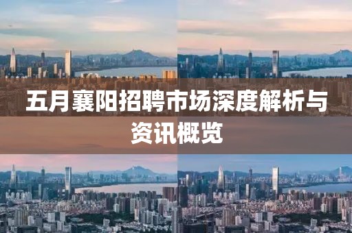 五月襄阳招聘市场深度解析与资讯概览