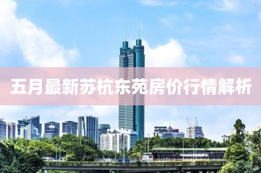 五月最新苏杭东苑房价行情解析