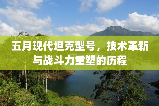 五月现代坦克型号，技术革新与战斗力重塑的历程