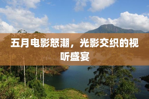 五月电影怒潮，光影交织的视听盛宴