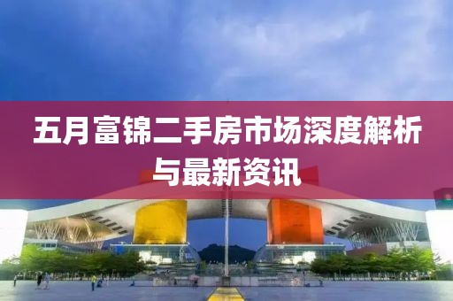 五月富锦二手房市场深度解析与最新资讯