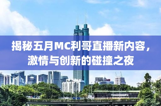 揭秘五月MC利哥直播新内容，激情与创新的碰撞之夜