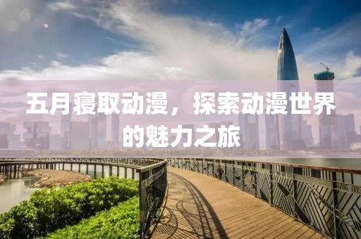 五月寝取动漫，探索动漫世界的魅力之旅