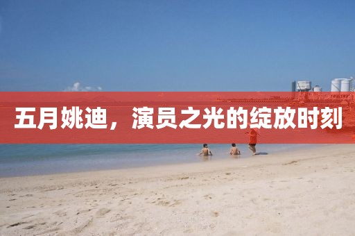 五月姚迪，演员之光的绽放时刻