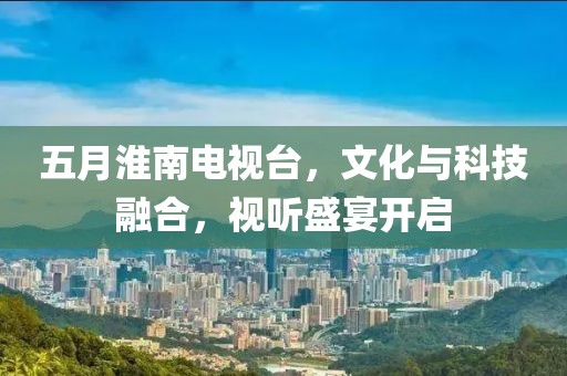 五月淮南电视台，文化与科技融合，视听盛宴开启