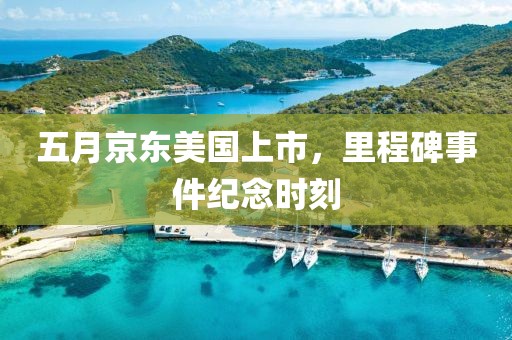 五月京东美国上市，里程碑事件纪念时刻