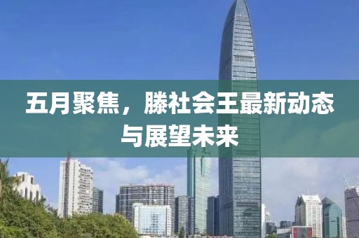 五月聚焦，滕社会王最新动态与展望未来
