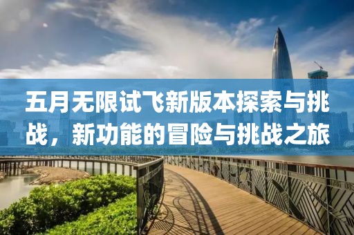 五月无限试飞新版本探索与挑战，新功能的冒险与挑战之旅