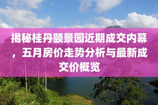 揭秘桂丹颐景园近期成交内幕，五月房价走势分析与最新成交价概览