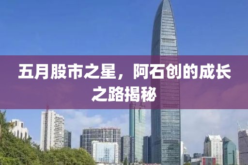 五月股市之星，阿石创的成长之路揭秘