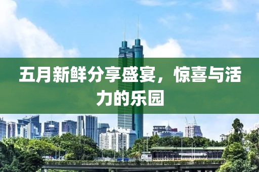 五月新鲜分享盛宴，惊喜与活力的乐园
