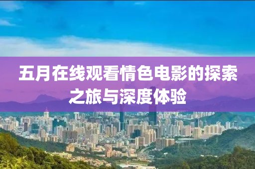 五月在线观看情色电影的探索之旅与深度体验