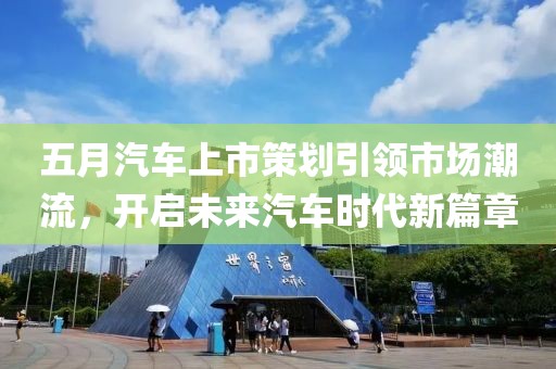 五月汽车上市策划引领市场潮流，开启未来汽车时代新篇章