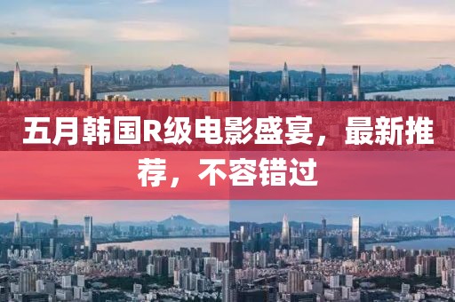 五月韩国R级电影盛宴，最新推荐，不容错过