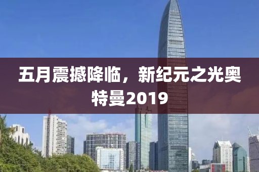 五月震撼降临，新纪元之光奥特曼2019
