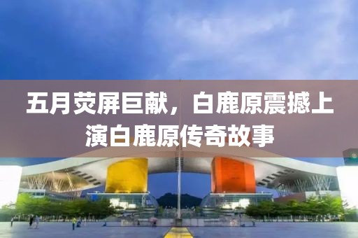 五月荧屏巨献，白鹿原震撼上演白鹿原传奇故事