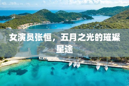 女演员张恒，五月之光的璀璨星途