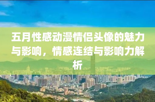 五月性感动漫情侣头像的魅力与影响，情感连结与影响力解析
