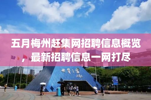 五月梅州赶集网招聘信息概览，最新招聘信息一网打尽