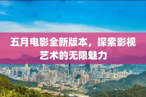 五月电影全新版本，探索影视艺术的无限魅力