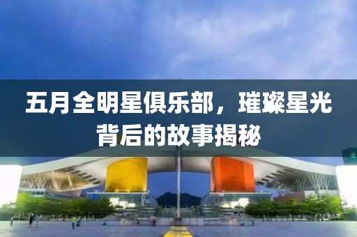 五月全明星俱乐部，璀璨星光背后的故事揭秘