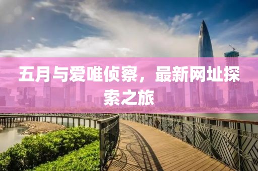 五月与爱唯侦察，最新网址探索之旅