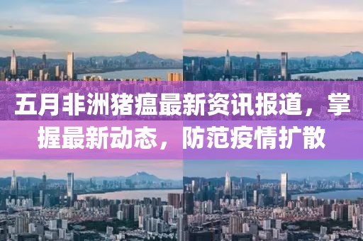 五月非洲猪瘟最新资讯报道，掌握最新动态，防范疫情扩散