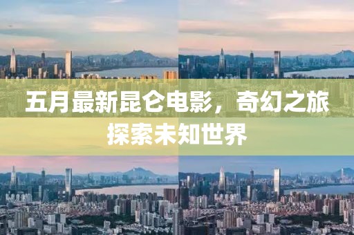 五月最新昆仑电影，奇幻之旅探索未知世界