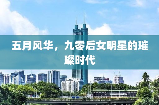五月风华，九零后女明星的璀璨时代