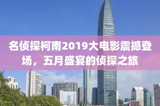 名侦探柯南2019大电影震撼登场，五月盛宴的侦探之旅