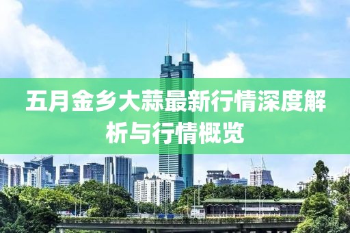 五月金乡大蒜最新行情深度解析与行情概览