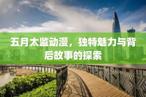 五月太监动漫，独特魅力与背后故事的探索