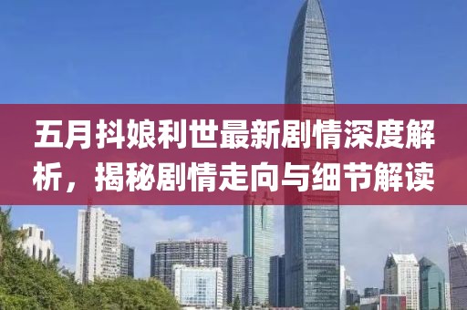 五月抖娘利世最新剧情深度解析，揭秘剧情走向与细节解读