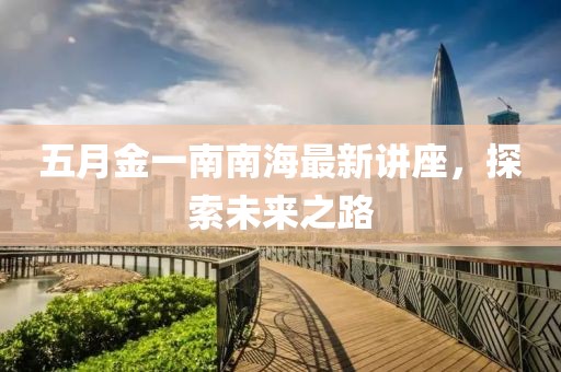 五月金一南南海最新讲座，探索未来之路